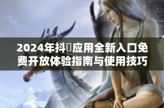 2024年抖抈应用全新入口免费开放体验指南与使用技巧分享