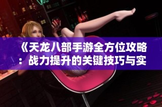 《天龙八部手游全方位攻略：战力提升的关键技巧与实战策略解析》