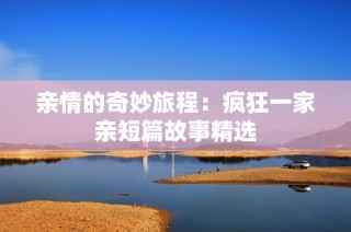 亲情的奇妙旅程：疯狂一家亲短篇故事精选