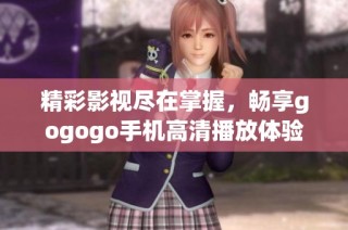 精彩影视尽在掌握，畅享gogogo手机高清播放体验