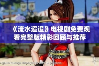 《流水迢迢》电视剧免费观看完整版精彩回顾与推荐