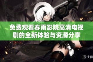 免费观看春雨影院高清电视剧的全新体验与资源分享
