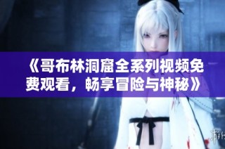 《哥布林洞窟全系列视频免费观看，畅享冒险与神秘》
