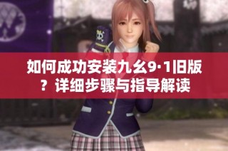 如何成功安装九幺9·1旧版？详细步骤与指导解读