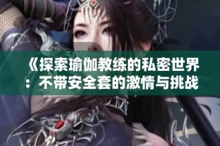 《探索瑜伽教练的私密世界：不带安全套的激情与挑战》