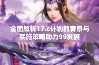 全面解析17.c计划的背景与实施策略助力99发展