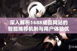 深入解析1688成品网站的智能推荐机制与用户体验优化方法