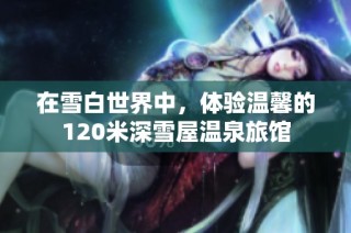 在雪白世界中，体验温馨的120米深雪屋温泉旅馆