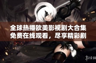 全球热播欧美影视剧大合集免费在线观看，尽享精彩剧情与角色魅力