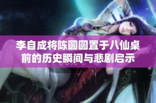 李自成将陈圆圆置于八仙桌前的历史瞬间与悲剧启示
