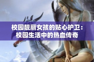 校园靓丽女孩的贴心护卫：校园生活中的热血传奇