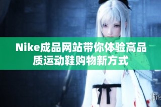 Nike成品网站带你体验高品质运动鞋购物新方式