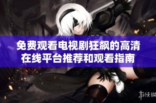 免费观看电视剧狂飙的高清在线平台推荐和观看指南