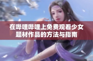 在哔哩哔哩上免费观看少女题材作品的方法与指南