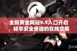 全新黄金网站9.1入口开启，畅享安全便捷的在线交易体验