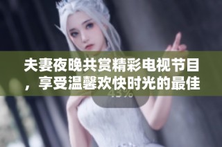夫妻夜晚共赏精彩电视节目，享受温馨欢快时光的最佳选择