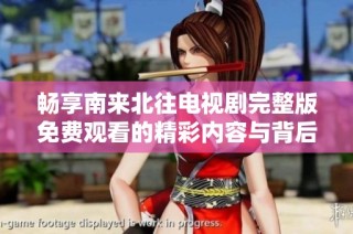 畅享南来北往电视剧完整版免费观看的精彩内容与背后故事