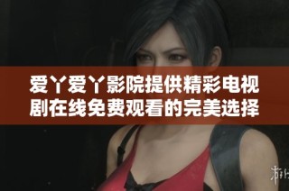 爱丫爱丫影院提供精彩电视剧在线免费观看的完美选择