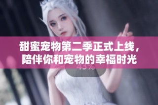 甜蜜宠物第二季正式上线，陪伴你和宠物的幸福时光