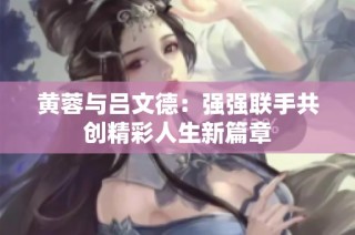 黄蓉与吕文德：强强联手共创精彩人生新篇章