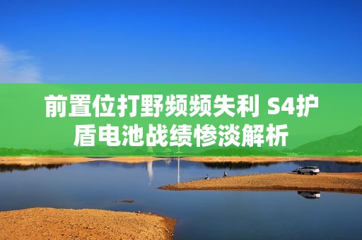前置位打野频频失利 S4护盾电池战绩惨淡解析