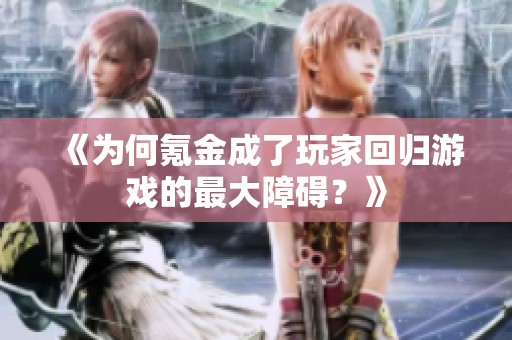 《为何氪金成了玩家回归游戏的最大障碍？》