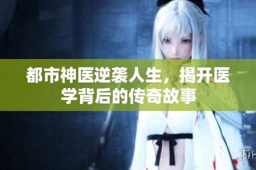 都市神医逆袭人生，揭开医学背后的传奇故事