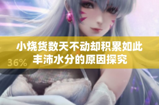 小烧货数天不动却积累如此丰沛水分的原因探究