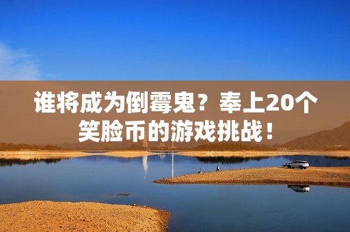 谁将成为倒霉鬼？奉上20个笑脸币的游戏挑战！