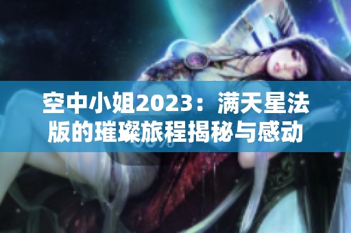 空中小姐2023：满天星法版的璀璨旅程揭秘与感动