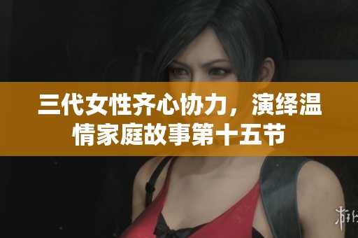 三代女性齐心协力，演绎温情家庭故事第十五节