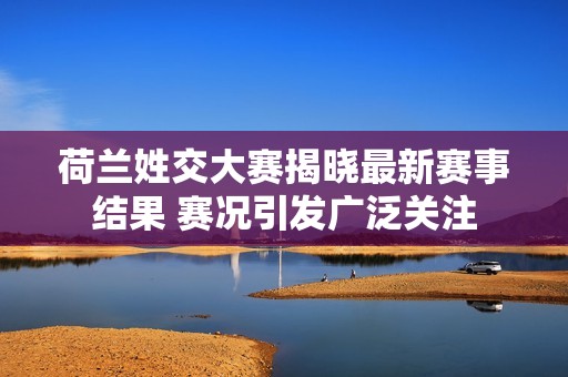 荷兰姓交大赛揭晓最新赛事结果 赛况引发广泛关注