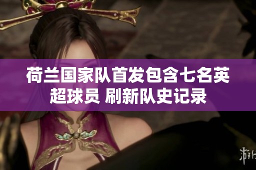 荷兰国家队首发包含七名英超球员 刷新队史记录