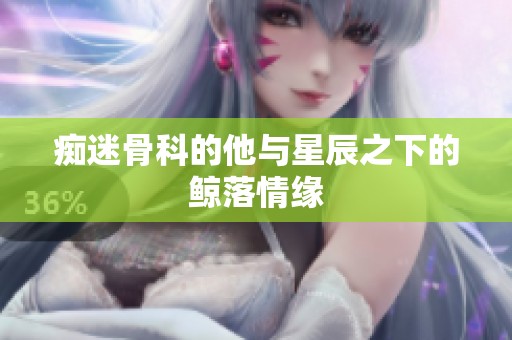 痴迷骨科的他与星辰之下的鲸落情缘