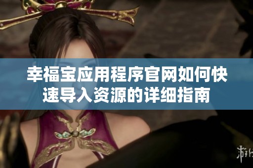 幸福宝应用程序官网如何快速导入资源的详细指南