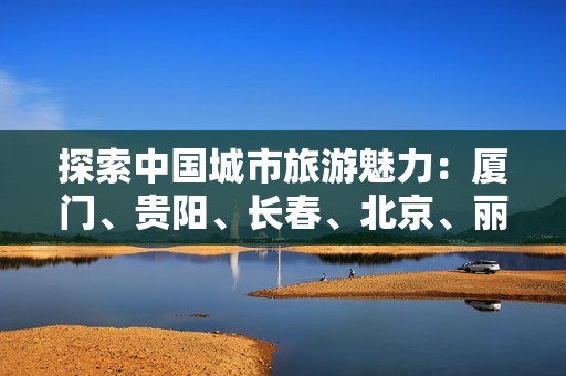 探索中国城市旅游魅力：厦门、贵阳、长春、北京、丽江、秦皇岛知识问答