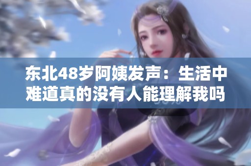 东北48岁阿姨发声：生活中难道真的没有人能理解我吗
