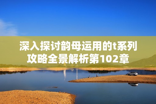深入探讨韵母运用的t系列攻略全景解析第102章
