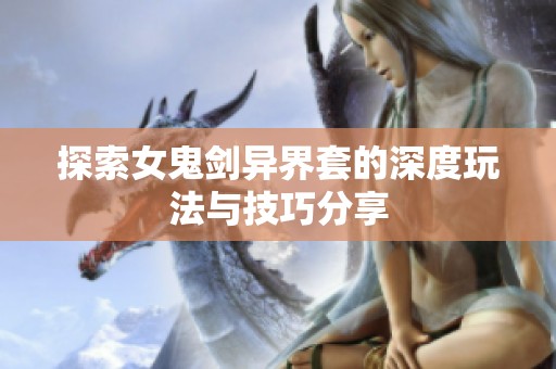 探索女鬼剑异界套的深度玩法与技巧分享