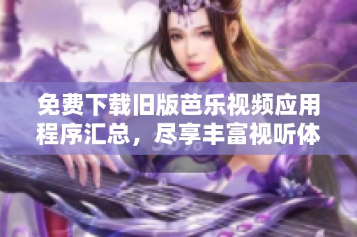 免费下载旧版芭乐视频应用程序汇总，尽享丰富视听体验