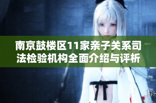 南京鼓楼区11家亲子关系司法检验机构全面介绍与评析