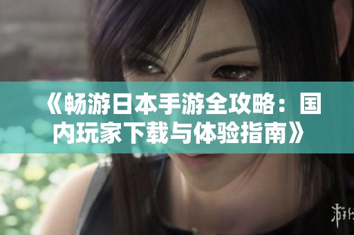 《畅游日本手游全攻略：国内玩家下载与体验指南》