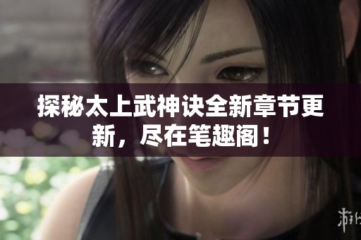 探秘太上武神诀全新章节更新，尽在笔趣阁！