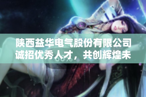 陕西益华电气股份有限公司诚招优秀人才，共创辉煌未来