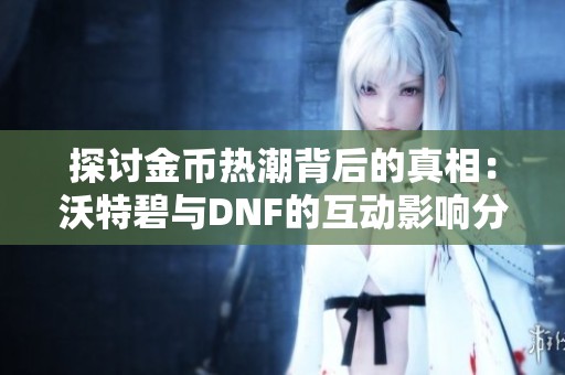 探讨金币热潮背后的真相：沃特碧与DNF的互动影响分析