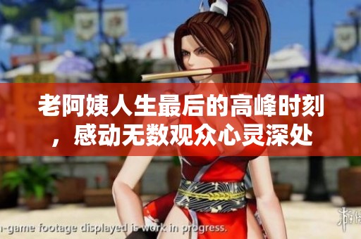 老阿姨人生最后的高峰时刻，感动无数观众心灵深处