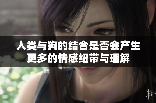 人类与狗的结合是否会产生更多的情感纽带与理解