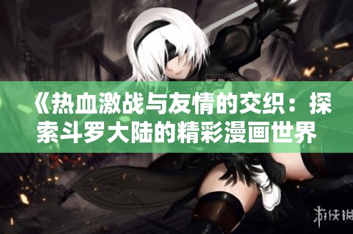 《热血激战与友情的交织：探索斗罗大陆的精彩漫画世界》