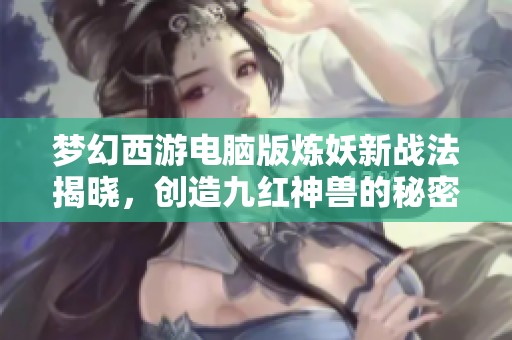 梦幻西游电脑版炼妖新战法揭晓，创造九红神兽的秘密解析