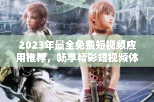 2023年最全免费短视频应用推荐，畅享精彩短视频体验